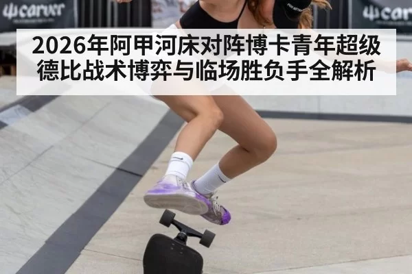 2026年阿甲河床对阵博卡青年超级德比战术博弈与临场胜负手全解析