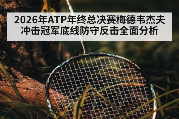 2026年ATP年终总决赛梅德韦杰夫冲击冠军底线防守反击全面分析