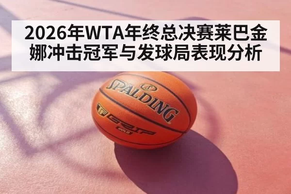 2026年WTA年终总决赛莱巴金娜冲击冠军与发球局表现分析
